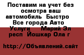 Поставим на учет без осмотра ваш автомобиль. Быстро. - Все города Авто » Услуги   . Марий Эл респ.,Йошкар-Ола г.